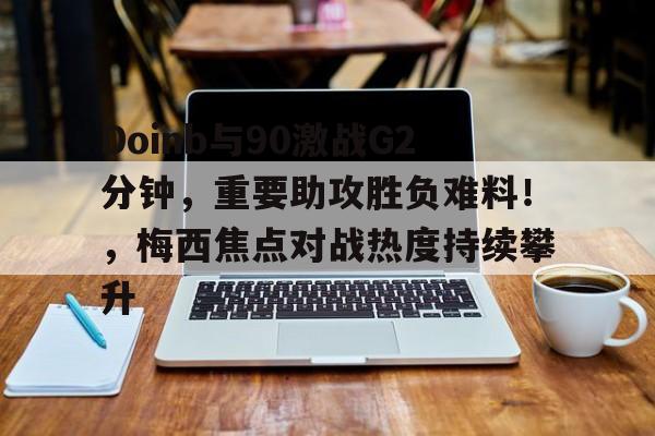 开云体育-关于Doinb与90激战G2分钟，重要助攻胜负难料！，梅西焦点对战热度持续攀升的信息